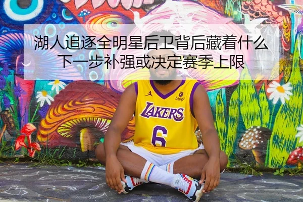湖人追逐全明星后卫背后藏着什么 下一步补强或决定赛季上限 - bet365