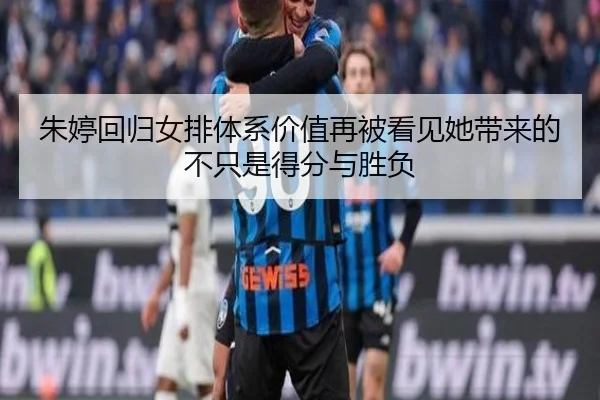 朱婷回归女排体系价值再被看见她带来的不只是得分与胜负